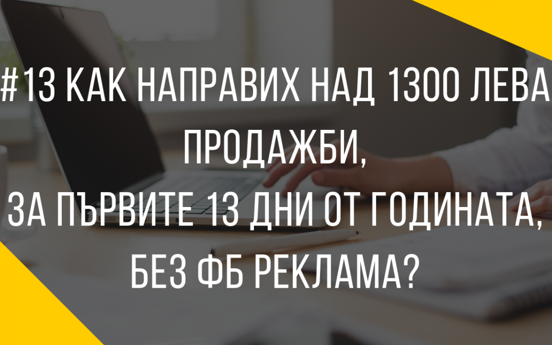 Как направих над 1300 лева продажби за първите 13 дена от годината, без ФБ реклама?