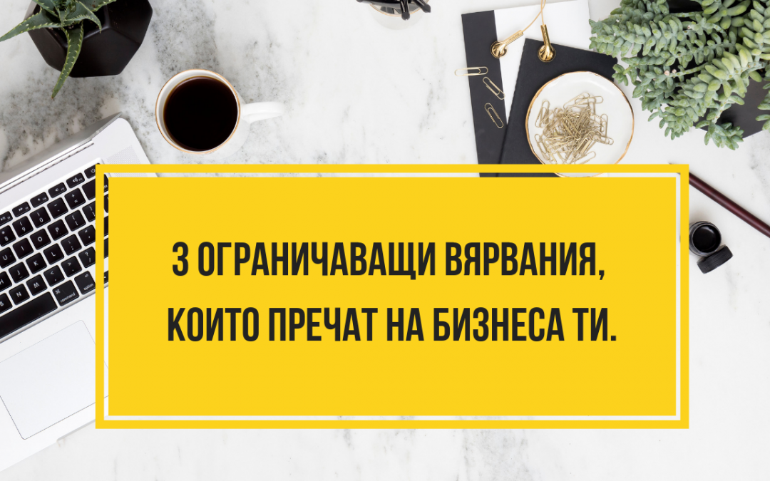 3 ограничаващи вярвания, които пречат на бизнеса ти.